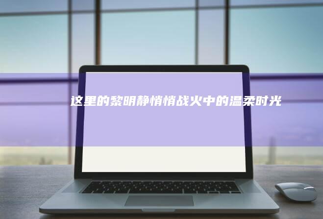 《这里的黎明静悄悄》：战火中的温柔时光