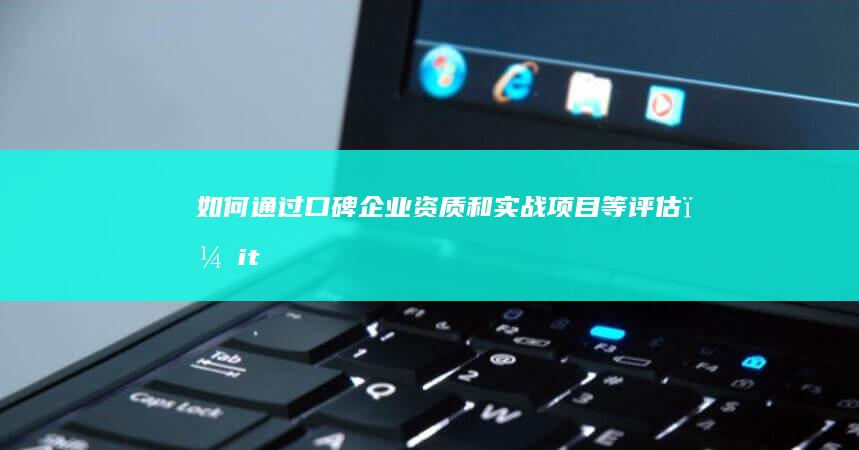 如何通过口碑、企业资质和实战项目等评估＂it培训机构优劣＂？